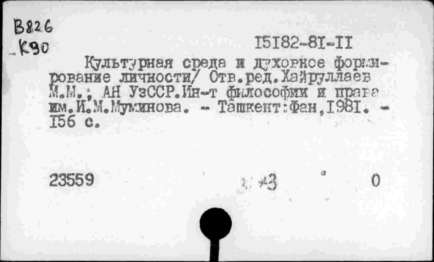 ﻿В>$.2б
15182-81-11
культурная среда и духовное форг.'Л сование личности/ Отв.ред.Хайруллаев М.М.; АЙ УзССР.Ин-т философии и прав? им, О. Мубинова. - Ташкент:Фан,1981* 156 с.
23559	О